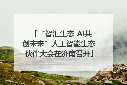 “智汇生态-AI共创未来”人工智能生态伙伴大会在济南召开