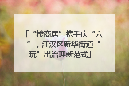 “楼商居”携手庆“六一”，江汉区新华街道“玩”出治理新范式