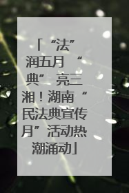 “法” 润五月 “典” 亮三湘！湖南“民法典宣传月”活动热潮涌动