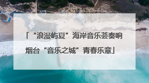 “浪漫屿夏”海岸音乐荟奏响烟台“音乐之城”青春乐章