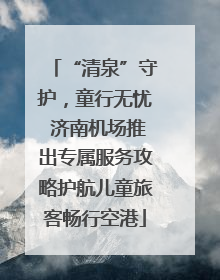 “清泉”守护，童行无忧 济南机场推出专属服务攻略护航儿童旅客畅行空港