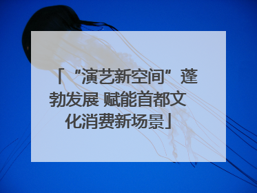 “演艺新空间”蓬勃发展 赋能首都文化消费新场景