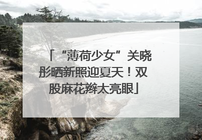 “薄荷少女”关晓彤晒新照迎夏天！双股麻花辫太亮眼