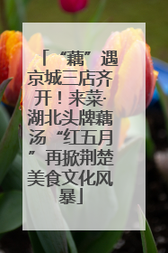 “藕”遇京城三店齐开！来菜·湖北头牌藕汤“红五月”再掀荆楚美食文化风暴