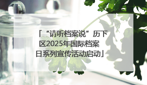 “请听档案说”历下区2025年国际档案日系列宣传活动启动