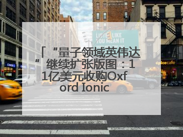 “量子领域英伟达”继续扩张版图：11亿美元收购Oxford Ionics以加速研发