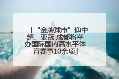 “金牌球市”迎中超、亚冠 成都将举办国际国内高水平体育赛事10余项