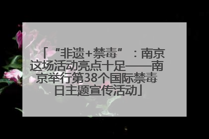 “非遗+禁毒”：南京这场活动亮点十足——南京举行第38个国际禁毒日主题宣传活动