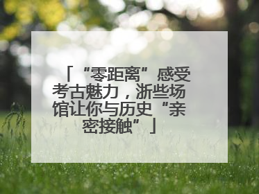 “零距离”感受考古魅力，浙些场馆让你与历史“亲密接触”