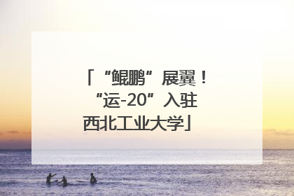 “鲲鹏”展翼！“运-20”入驻西北工业大学
