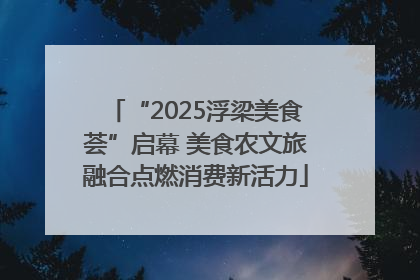 “2025浮梁美食荟”启幕 美食农文旅融合点燃消费新活力