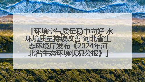 环境空气质量稳中向好 水环境质量持续改善 河北省生态环境厅发布《2024年河北省生态环境状况公报》