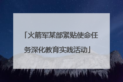 火箭军某部紧贴使命任务深化教育实践活动