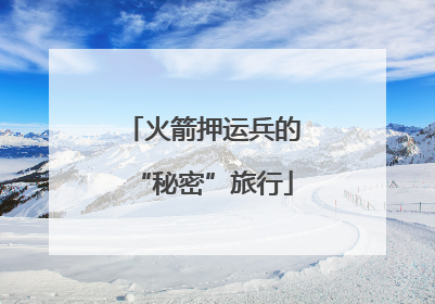 火箭押运兵的“秘密”旅行