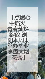 点燃心中焰火 青春灿烂绽放 浏阳本周末举办毕业季盛大烟花秀