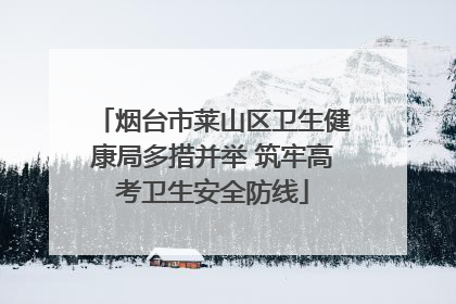 烟台市莱山区卫生健康局多措并举 筑牢高考卫生安全防线