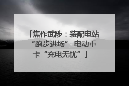 焦作武陟：装配电站“跑步进场” 电动重卡“充电无忧”