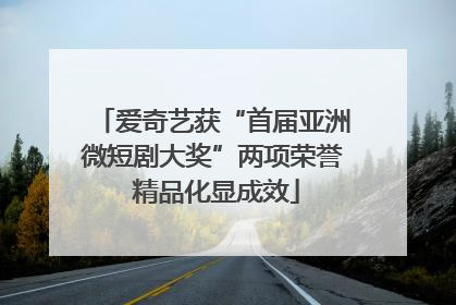爱奇艺获“首届亚洲微短剧大奖”两项荣誉 精品化显成效