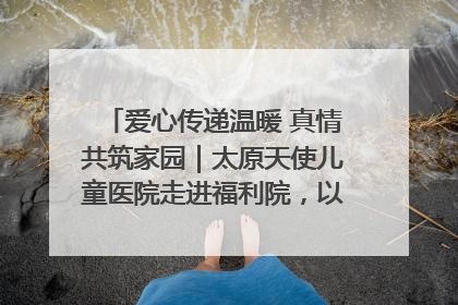 爱心传递温暖 真情共筑家园｜太原天使儿童医院走进福利院，以爱守护童真笑颜！
