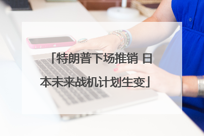 特朗普下场推销 日本未来战机计划生变