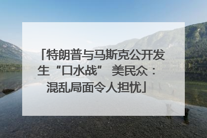 特朗普与马斯克公开发生“口水战” 美民众：混乱局面令人担忧