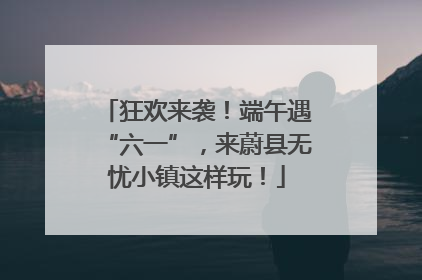 狂欢来袭！端午遇“六一”，来蔚县无忧小镇这样玩！