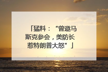 猛料：“曾邀马斯克参会，美防长惹特朗普大怒”