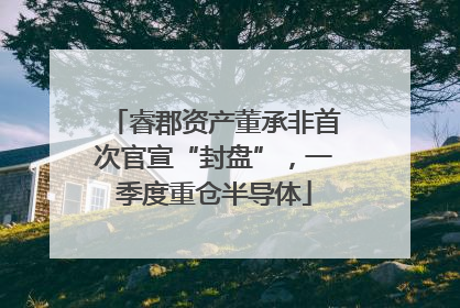 睿郡资产董承非首次官宣“封盘”，一季度重仓半导体