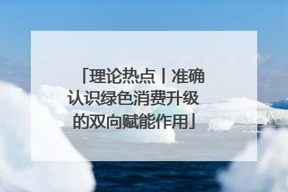 理论热点丨准确认识绿色消费升级的双向赋能作用