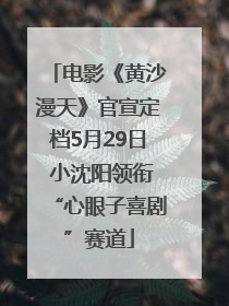 电影《黄沙漫天》官宣定档5月29日 小沈阳领衔“心眼子喜剧”赛道