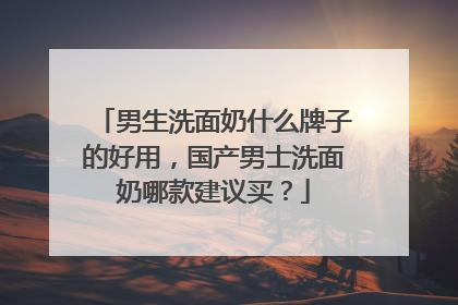 男生洗面奶什么牌子的好用，国产男士洗面奶哪款建议买？