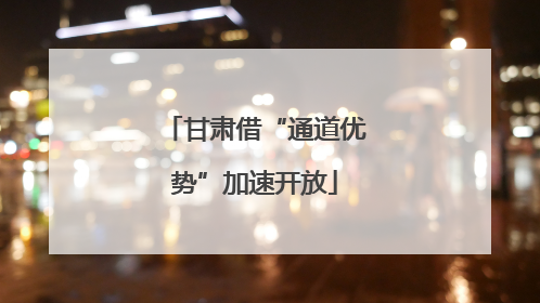 甘肃借“通道优势”加速开放