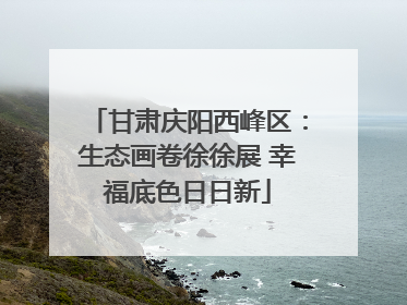 甘肃庆阳西峰区：生态画卷徐徐展 幸福底色日日新