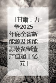 甘肃：力争2025年底全省新能源及新能源装备制造产值超千亿元