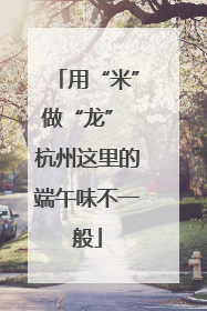 用“米”做“龙” 杭州这里的端午味不一般