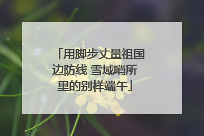 用脚步丈量祖国边防线 雪域哨所里的别样端午