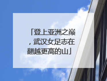 登上亚洲之巅，武汉女足志在翻越更高的山