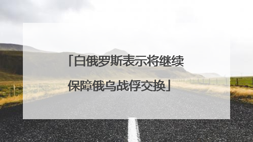 白俄罗斯表示将继续保障俄乌战俘交换
