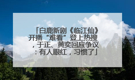 白鹿新剧《临江仙》开播“难看”登上热搜，于正、黄奕回应争议：有人眼红，习惯了