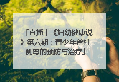 直播丨《妇幼健康说》第六期：青少年脊柱侧弯的预防与治疗