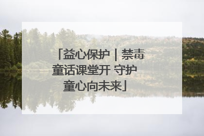 益心保护｜禁毒童话课堂开 守护童心向未来