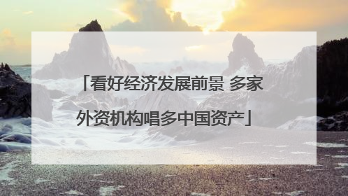 看好经济发展前景 多家外资机构唱多中国资产