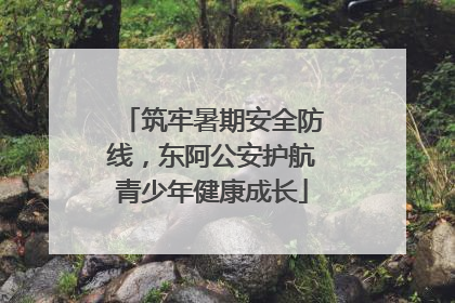 筑牢暑期安全防线，东阿公安护航青少年健康成长