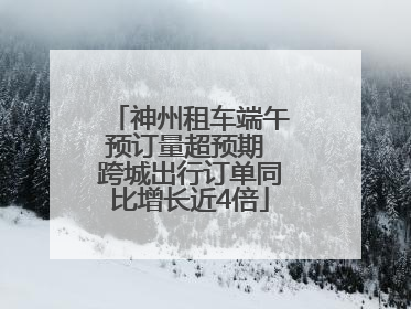 神州租车端午预订量超预期 跨城出行订单同比增长近4倍