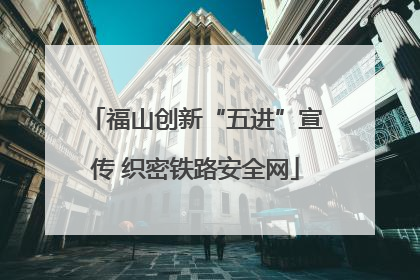 福山创新“五进”宣传 织密铁路安全网
