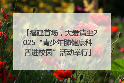 福建首场，大爱清尘2025“青少年肺健康科普进校园”活动举行