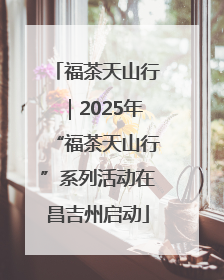 福茶天山行｜2025年“福茶天山行”系列活动在昌吉州启动