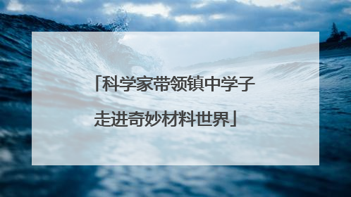 科学家带领镇中学子走进奇妙材料世界