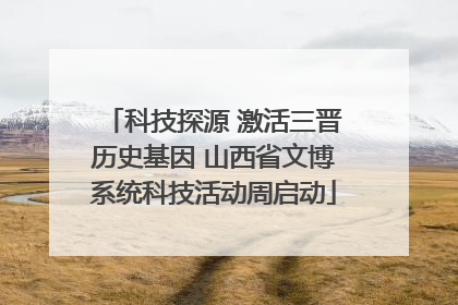 科技探源 激活三晋历史基因 山西省文博系统科技活动周启动