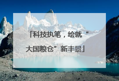 科技执笔，绘就“大国粮仓”新丰景